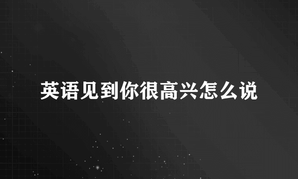 英语见到你很高兴怎么说