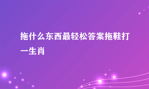 拖什么东西最轻松答案拖鞋打一生肖