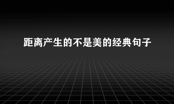 距离产生的不是美的经典句子