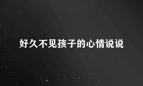 好久不见孩子的心情说说