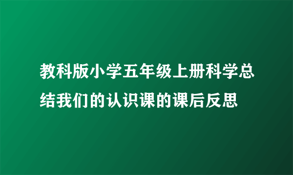 教科版小学五年级上册科学总结我们的认识课的课后反思
