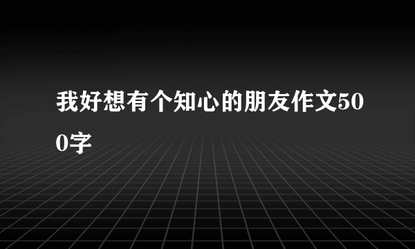 我好想有个知心的朋友作文500字