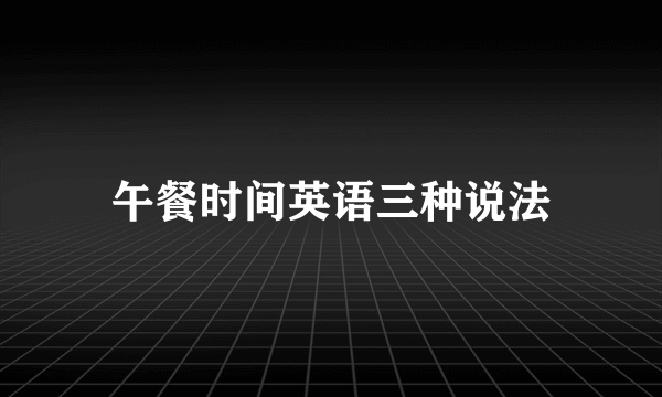午餐时间英语三种说法