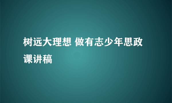 树远大理想 做有志少年思政课讲稿