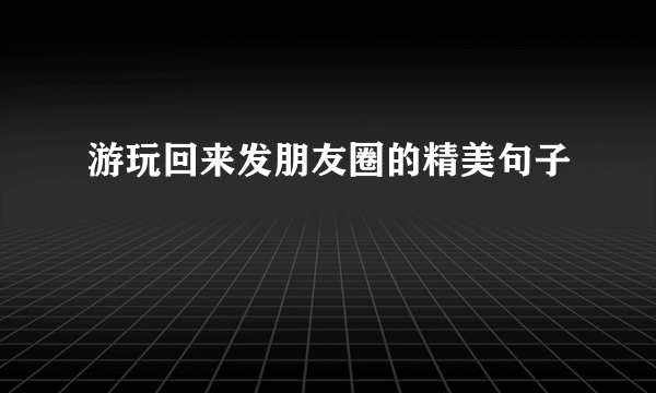 游玩回来发朋友圈的精美句子