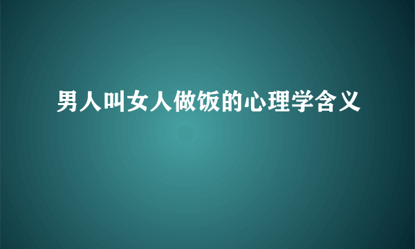 男人叫女人做饭的心理学含义