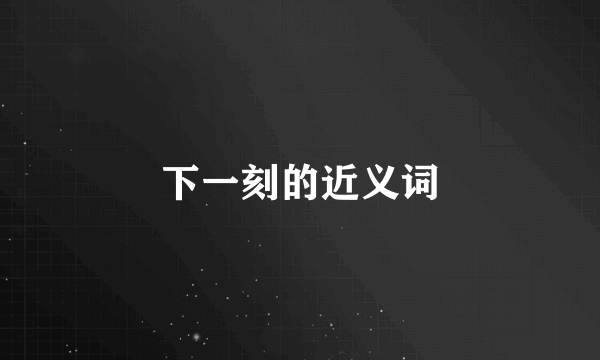下一刻的近义词
