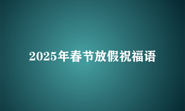 2025年春节放假祝福语
