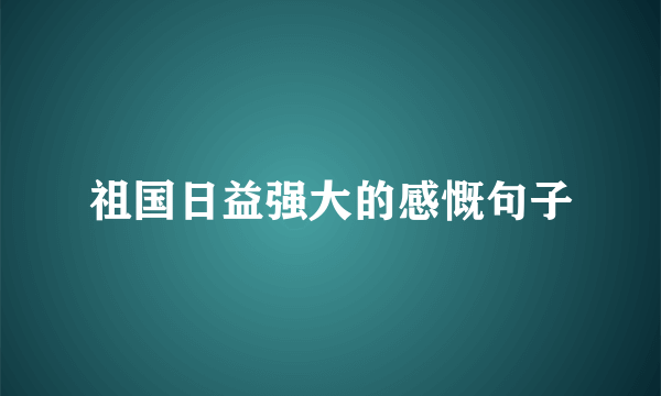 祖国日益强大的感慨句子