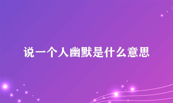 说一个人幽默是什么意思