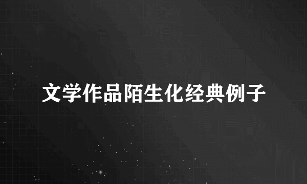 文学作品陌生化经典例子