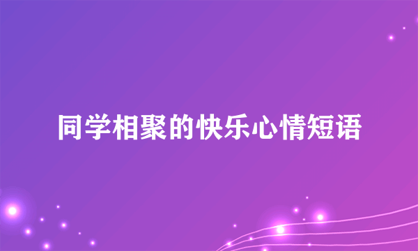同学相聚的快乐心情短语