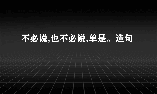 不必说,也不必说,单是。造句