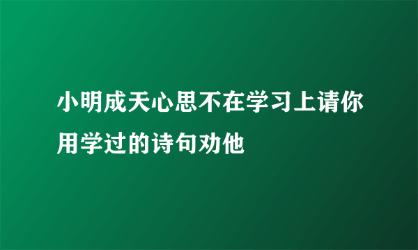 小明成天心思不在学习上请你用学过的诗句劝他