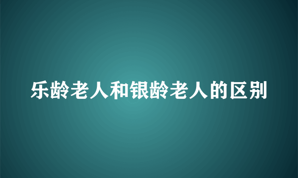 乐龄老人和银龄老人的区别