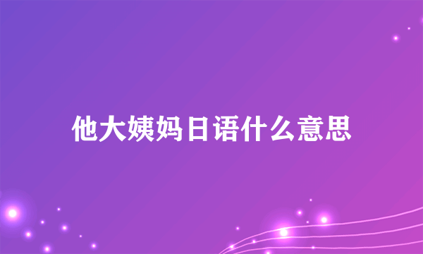 他大姨妈日语什么意思