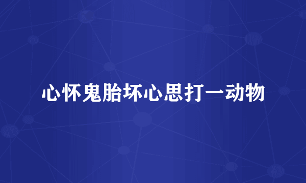 心怀鬼胎坏心思打一动物