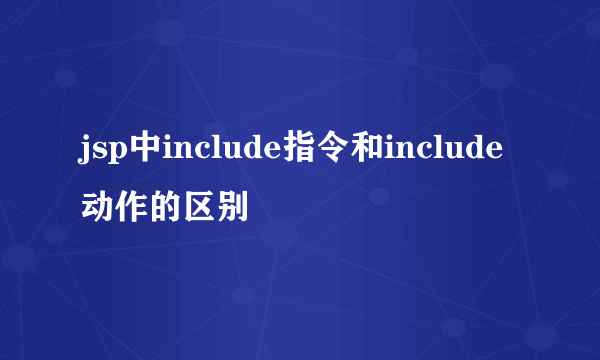jsp中include指令和include动作的区别