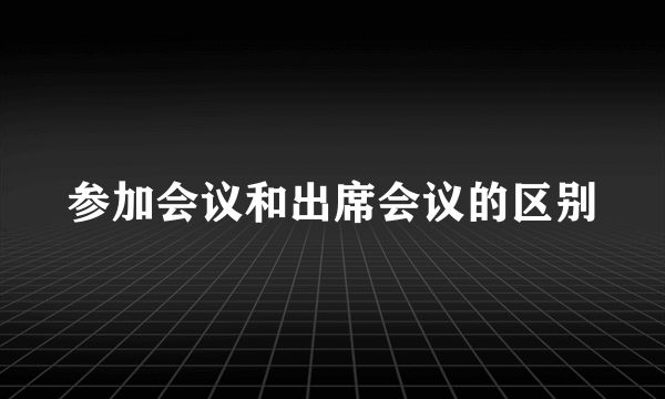 参加会议和出席会议的区别