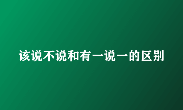 该说不说和有一说一的区别