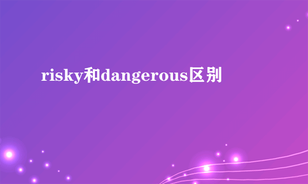 risky和dangerous区别