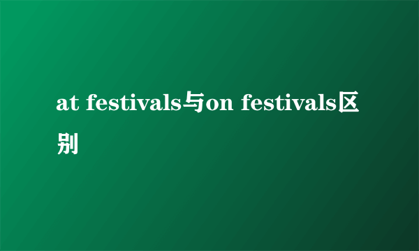 at festivals与on festivals区别