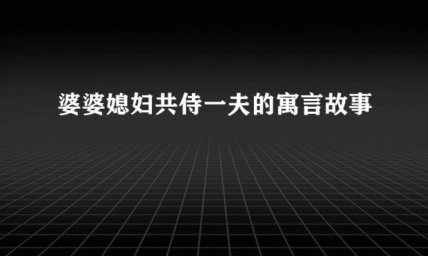婆婆媳妇共侍一夫的寓言故事