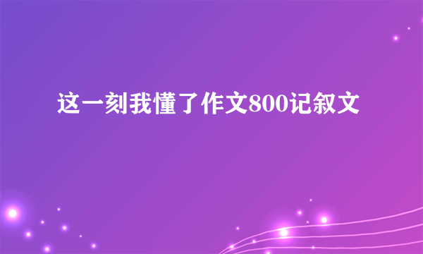 这一刻我懂了作文800记叙文
