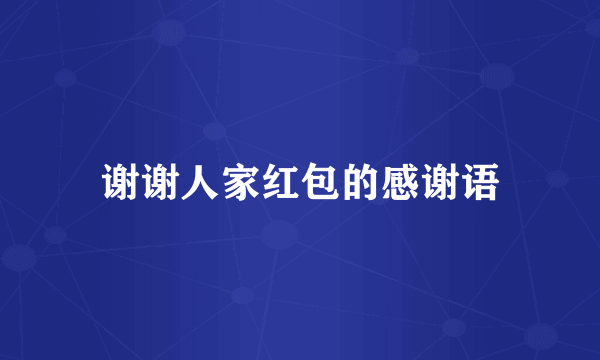 谢谢人家红包的感谢语