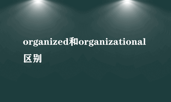 organized和organizational区别