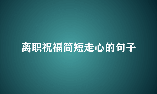 离职祝福简短走心的句子