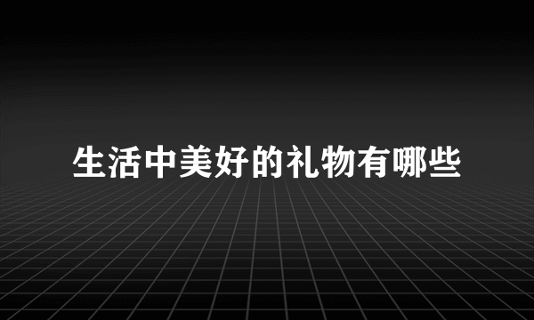 生活中美好的礼物有哪些