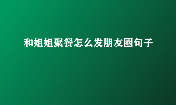 和姐姐聚餐怎么发朋友圈句子