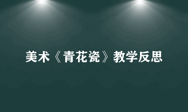 美术《青花瓷》教学反思