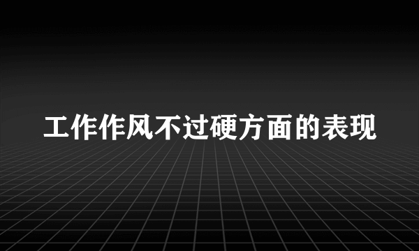 工作作风不过硬方面的表现