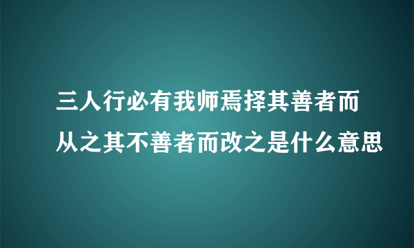 三人行必有我师焉择其善者而从之其不善者而改之是什么意思