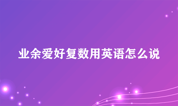 业余爱好复数用英语怎么说