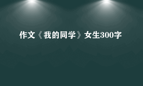 作文《我的同学》女生300字