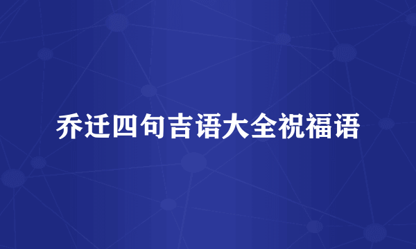 乔迁四句吉语大全祝福语