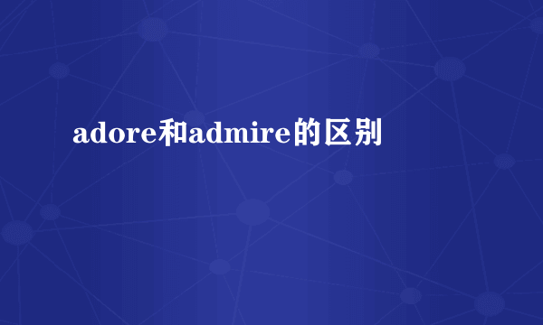 adore和admire的区别