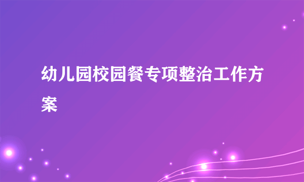 幼儿园校园餐专项整治工作方案