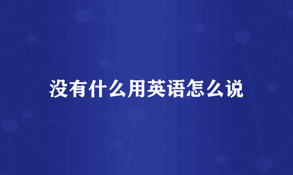 没有什么用英语怎么说