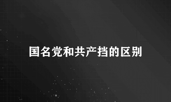 国名党和共产挡的区别