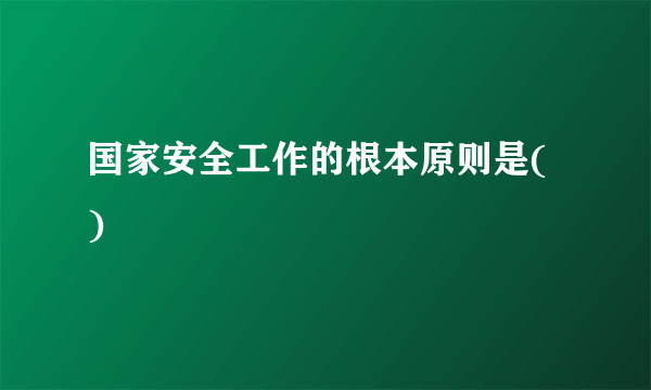 国家安全工作的根本原则是( )