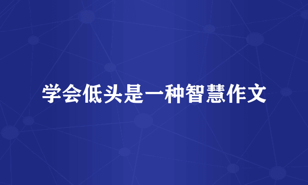 学会低头是一种智慧作文