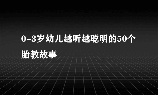 0-3岁幼儿越听越聪明的50个胎教故事