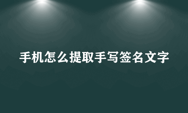 手机怎么提取手写签名文字