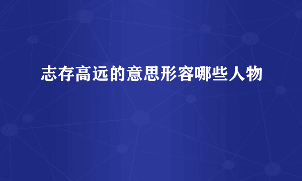 志存高远的意思形容哪些人物