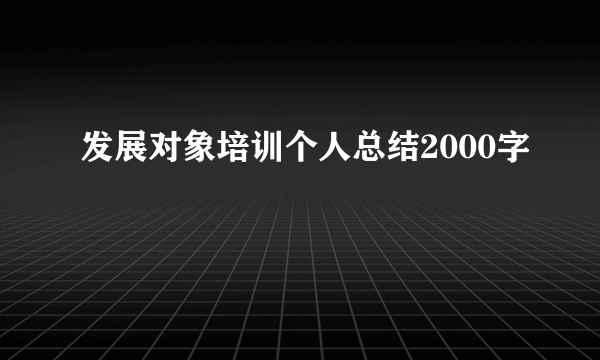 发展对象培训个人总结2000字