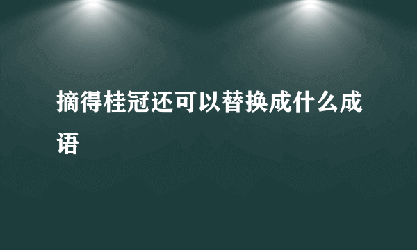 摘得桂冠还可以替换成什么成语